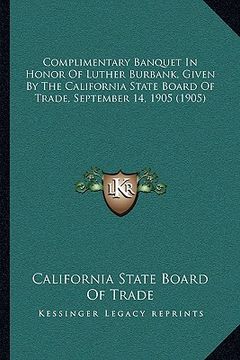 portada complimentary banquet in honor of luther burbank, given by the california state board of trade, september 14, 1905 (1905) (en Inglés)