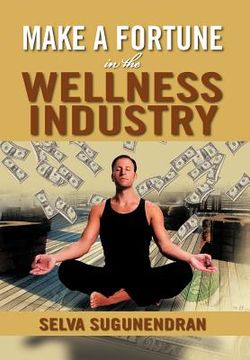 portada make a fortune in the wellness industry: how to initiate, participate and profit from the trillion dollar wellness healthcare revolution (en Inglés)