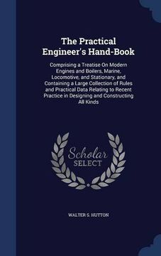 portada The Practical Engineer's Hand-Book: Comprising a Treatise On Modern Engines and Boilers, Marine, Locomotive, and Stationary, and Containing a Large ... in Designing and Constructing All Kinds