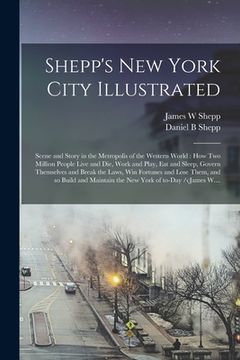 portada Shepp's New York City Illustrated: Scene and Story in the Metropolis of the Western World: How Two Million People Live and Die, Work and Play, Eat and (en Inglés)