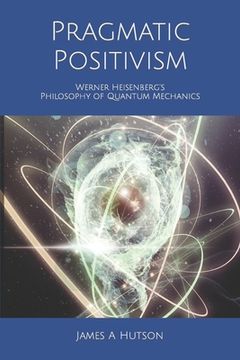 portada Pragmatic Positivism: Werner Heisenberg's Philosophy of Quantum Mechanics