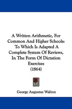 portada a written arithmetic, for common and higher schools: to which is adapted a complete system of reviews, in the form of dictation exercises (1864)