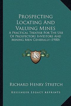 portada prospecting locating and valuing mines: a practical treatise for the use of prospectors investors and mining men generally (1900) (en Inglés)