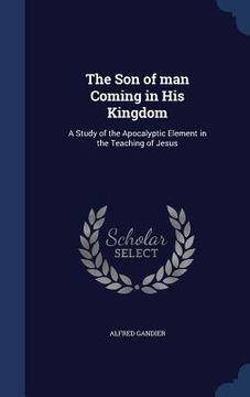 portada The Son of man Coming in His Kingdom: A Study of the Apocalyptic Element in the Teaching of Jesus