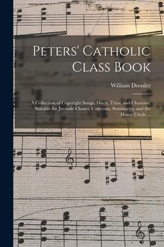 portada Peters' Catholic Class Book: a Collection of Copyright Songs, Duets, Trios, and Choruses, Suitable for Juvenile Classes, Convents, Seminaries, and (en Inglés)