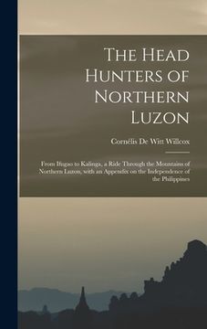 portada The Head Hunters of Northern Luzon: From Ifugao to Kalinga, a Ride Through the Mountains of Northern Luzon, With an Appendix on the Independence of th (en Inglés)