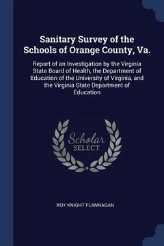 portada Sanitary Survey of the Schools of Orange County, Va.: Report of an Investigation by the Virginia State Board of Health, the Department of Education of (en Inglés)