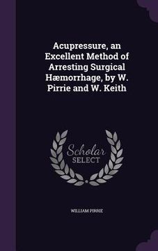 portada Acupressure, an Excellent Method of Arresting Surgical Hæmorrhage, by W. Pirrie and W. Keith (en Inglés)