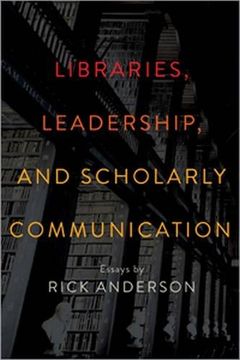 portada Libraries, Leadership, and Scholarly Communication: Essays by Rick Anderson