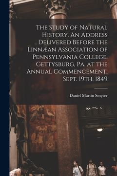portada The Study of Natural History. An Address Delivered Before the Linnæan Association of Pennsylvania College, Gettysburg, Pa. at the Annual Commencement, (en Inglés)