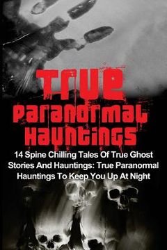 portada True Paranormal Hauntings: 14 Spine Chilling Tales Of True Ghost Stories And Hauntings: True Paranormal Hauntings To Keep You Up At Night (en Inglés)