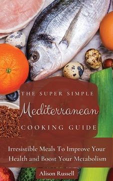 portada The Super Simple Mediterranean Cooking Guide: Irresistible Meals to Improve Your Health and Boost Your Metabolism (en Inglés)