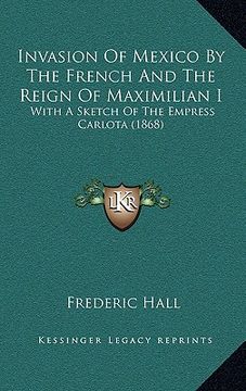 portada invasion of mexico by the french and the reign of maximilian i: with a sketch of the empress carlota (1868) (en Inglés)