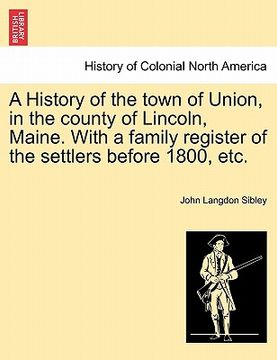 portada a history of the town of union, in the county of lincoln, maine. with a family register of the settlers before 1800, etc. (en Inglés)