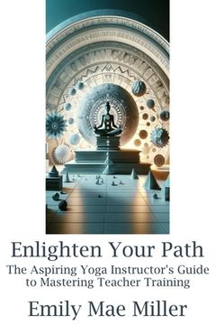 portada Enlighten Your Path: The Aspiring Yoga Instructor Guide to Mastering Teacher Training (in English)