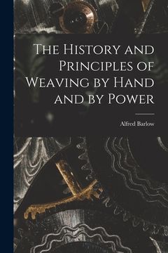 portada The History and Principles of Weaving by Hand and by Power (en Inglés)