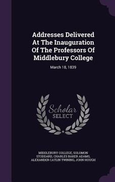 portada Addresses Delivered At The Inauguration Of The Professors Of Middlebury College: March 18, 1839 (en Inglés)