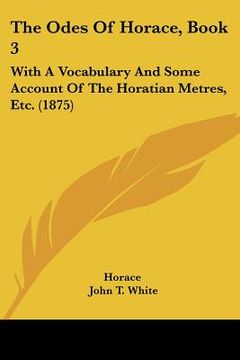 portada the odes of horace, book 3: with a vocabulary and some account of the horatian metres, etc. (1875) (en Inglés)