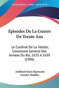 portada Episodes De La Guerre De Trente Ans: Le Cardinal De La Valette, Lieutenant General Des Armees Du Roi, 1635 A 1639 (1906) (en Francés)