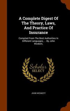 portada A Complete Digest Of The Theory, Laws, And Practice Of Insurance: Compiled From The Best Authorities In Different Languages, ... By John Weskett,