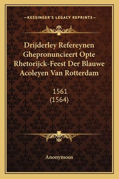 portada Drijderley Refereynen Ghepronuncieert Opte Rhetorijck-Feest Der Blauwe Acoleyen Van Rotterdam: 1561 (1564)