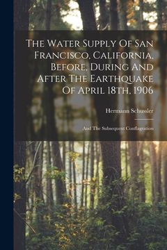portada The Water Supply Of San Francisco, California, Before, During And After The Earthquake Of April 18th, 1906: And The Subsequent Conflagration (in English)