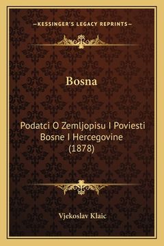 portada Bosna: Podatci O Zemljopisu I Poviesti Bosne I Hercegovine (1878)