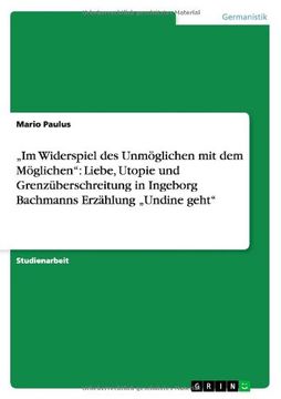 portada „Im Widerspiel des Unmöglichen mit dem Möglichen": Liebe, Utopie und Grenzüberschreitung in Ingeborg Bachmanns Erzählung „Undine geht"
