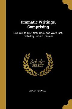 portada Dramatic Writings, Comprising: Like Will to Like, Note-Book and Word-List. Edited by John S. Farmer
