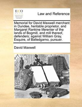 portada memorial for david maxwell merchant in dundee, heritable proprietor, and margaret rankine liferenter of the lands of bogmill, and mill thereof, defend (en Inglés)