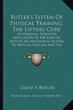 portada butler's system of physical training, the lifting cure: an original, scientific application of the laws of motion or mechanical action to physical cul (in English)