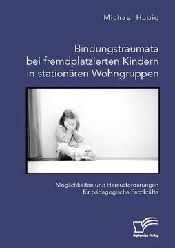 portada Bindungstraumata bei Fremdplatzierten Kindern in Stationären Wohngruppen. Möglichkeiten und Herausforderungen für Pädagogische Fachkräfte (in German)