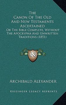 portada the canon of the old and new testaments ascertained: or the bible complete, without the apocrypha and unwritten traditions (1851) (in English)