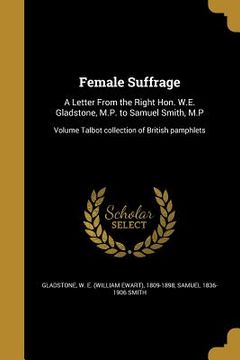portada Female Suffrage: A Letter From the Right Hon. W.E. Gladstone, M.P. to Samuel Smith, M.P; Volume Talbot collection of British pamphlets