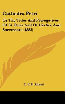 portada cathedra petri: or the titles and prerogatives of st. peter and of his see and successors (1883) (in English)