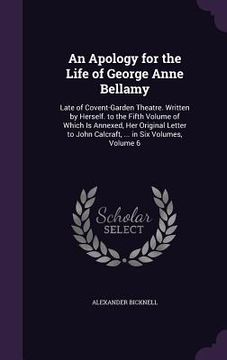 portada An Apology for the Life of George Anne Bellamy: Late of Covent-Garden Theatre. Written by Herself. to the Fifth Volume of Which Is Annexed, Her Origin