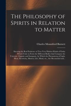 portada The Philosophy of Spirits in Relation to Matter: Shewing the Real Existence of Two Very Distinct Kinds of Entity Which Unite to Form the Different Bod (en Inglés)