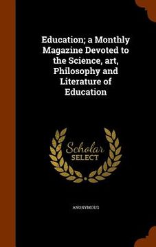 portada Education; a Monthly Magazine Devoted to the Science, art, Philosophy and Literature of Education