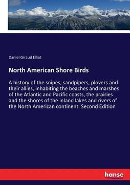portada North American Shore Birds: A history of the snipes, sandpipers, plovers and their allies, inhabiting the beaches and marshes of the Atlantic and (en Inglés)