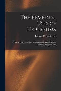 portada The Remedial Uses of Hypnotism: an Essay Read at the Annual Meeting of the Maine Medical Association, 9th June, 1892 (en Inglés)