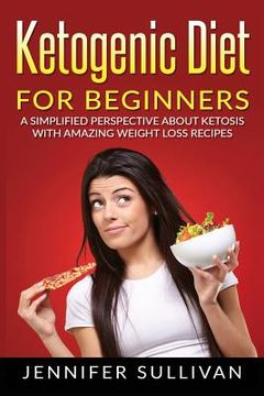 portada Ketogenic Diet For Beginners: A Simplified Perspective About Ketosis With Amazing Weight Loss Recipes
