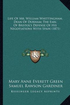 portada life of mr. william whittingham, dean of durham; the earl of bristol's defense of his negotiations with spain (1871) (in English)