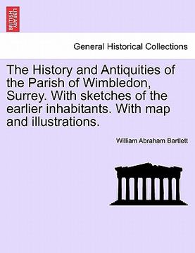 portada the history and antiquities of the parish of wimbledon, surrey. with sketches of the earlier inhabitants. with map and illustrations. (in English)