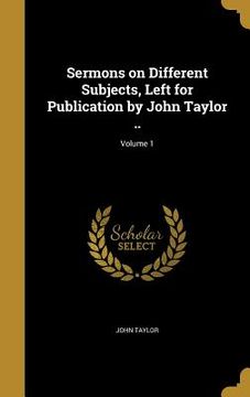portada Sermons on Different Subjects, Left for Publication by John Taylor ..; Volume 1 (en Inglés)
