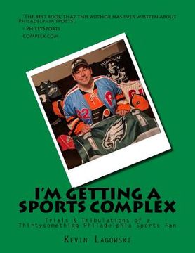 portada I'm Getting a Sports Complex: Trials & Tribulations of a Thirtysomething Philadelphia Sports Fan (in English)