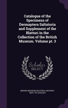 portada Catalogue of the Specimens of Dermaptera Saltatoria and Supplement of the Blattari in the Collection of the British Museum. Volume pt. 3