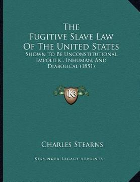 portada the fugitive slave law of the united states: shown to be unconstitutional, impolitic, inhuman, and diabolical (1851) (in English)