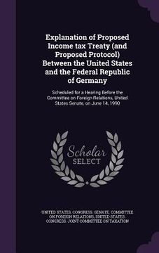 portada Explanation of Proposed Income tax Treaty (and Proposed Protocol) Between the United States and the Federal Republic of Germany: Scheduled for a Heari (en Inglés)