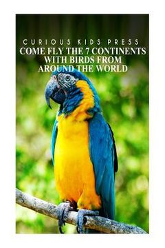portada Come Fly The 7 Continents With Birds Around The World - Curious Kids Press: Kids book about animals and wildlife, Children's books 4-6 (en Inglés)