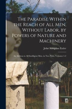 portada The Paradise Within the Reach of All Men, Without Labor, by Powers of Nature and Machinery: An Address to All Intelligent Men. in Two Parts, Volumes 1